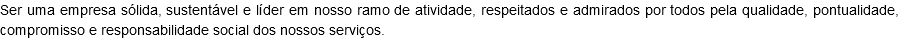 Ser uma empresa sólida, sustentável e líder em nosso ramo de atividade, respeitados e admirados por todos pela qualidade, pontualidade, compromisso e responsabilidade social dos nossos serviços.